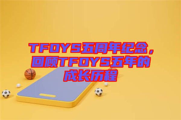 TFOYS五周年紀(jì)念，回顧TFOYS五年的成長(zhǎng)歷程