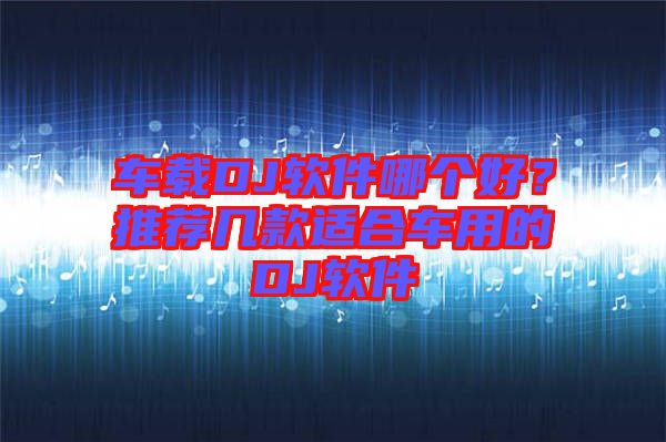 車載DJ軟件哪個好？推薦幾款適合車用的DJ軟件