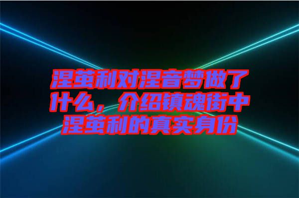 涅繭利對涅音夢做了什么，介紹鎮(zhèn)魂街中涅繭利的真實身份