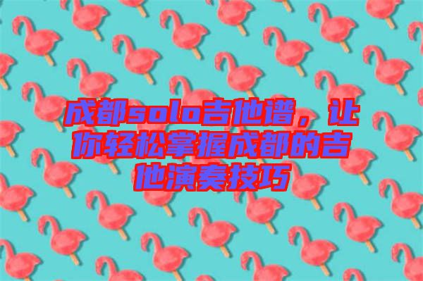 成都solo吉他譜，讓你輕松掌握成都的吉他演奏技巧