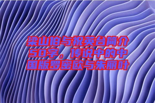 梁山伯與祝英臺(tái)簡介50字，傳說中的中國版羅密歐與朱麗葉