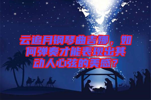 云追月鋼琴曲吉娜，如何彈奏才能表現(xiàn)出其動(dòng)人心弦的美感？