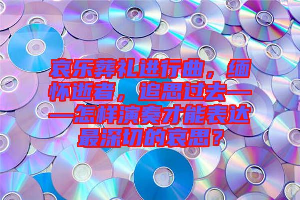 哀樂葬禮進行曲，緬懷逝者，追思過去——怎樣演奏才能表達最深切的哀思？