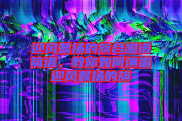 迎風(fēng)飄揚的旗合唱譜簡譜，教你如何演唱迎風(fēng)飄揚的旗