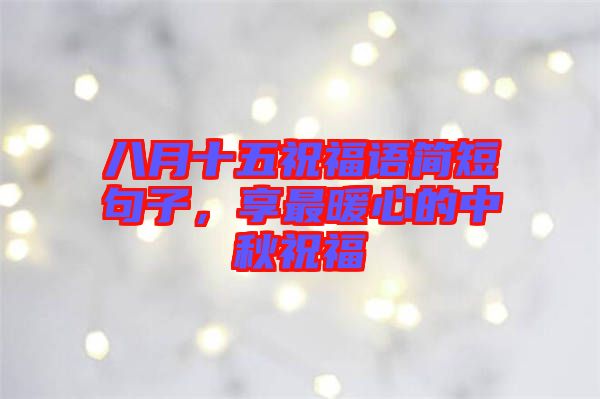 八月十五祝福語簡短句子，享最暖心的中秋祝福