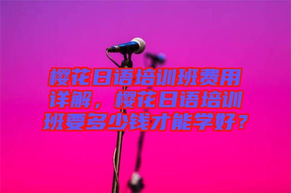 櫻花日語培訓(xùn)班費(fèi)用詳解，櫻花日語培訓(xùn)班要多少錢才能學(xué)好？
