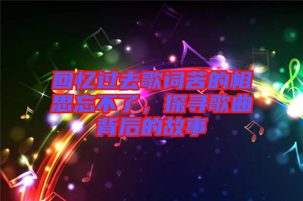 回憶過去歌詞苦的相思忘不了，探尋歌曲背后的故事