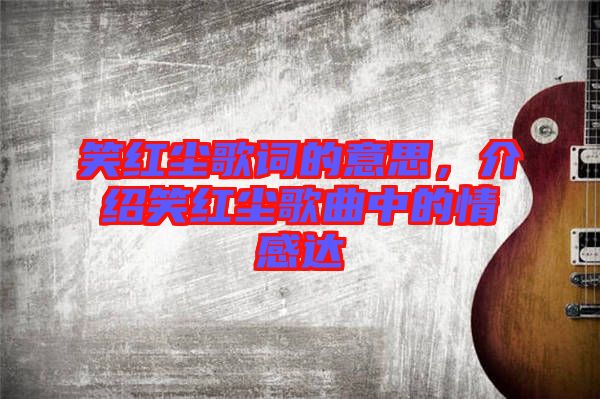 笑紅塵歌詞的意思，介紹笑紅塵歌曲中的情感達(dá)