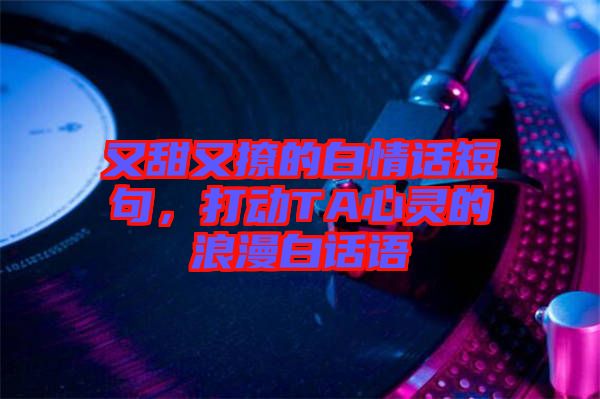 又甜又撩的白情話短句，打動TA心靈的浪漫白話語