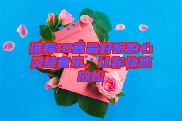 推薦10首最好聽(tīng)的心靈純音樂(lè)，讓你快速放松