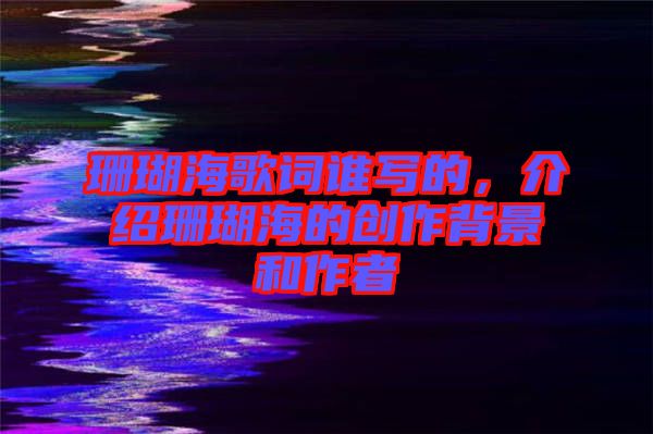 珊瑚海歌詞誰寫的，介紹珊瑚海的創(chuàng)作背景和作者