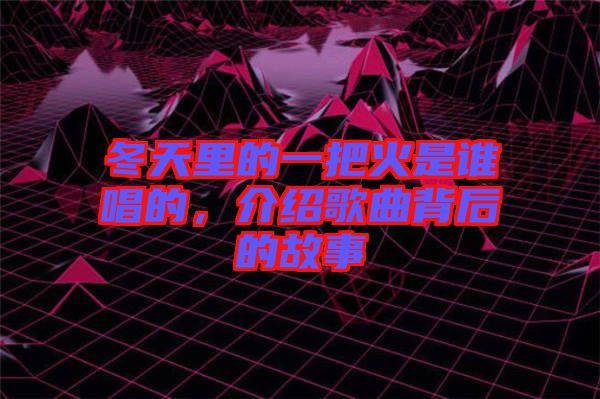 冬天里的一把火是誰唱的，介紹歌曲背后的故事