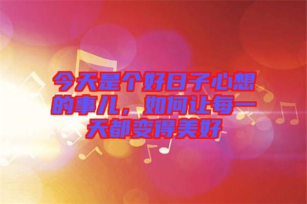 今天是個好日子心想的事兒，如何讓每一天都變得美好