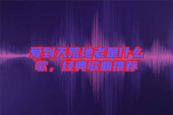 愛到天荒地老是什么歌，經(jīng)典歌曲推薦