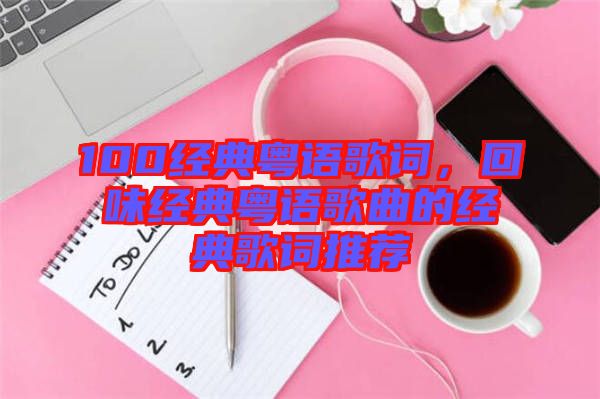 100經(jīng)典粵語(yǔ)歌詞，回味經(jīng)典粵語(yǔ)歌曲的經(jīng)典歌詞推薦