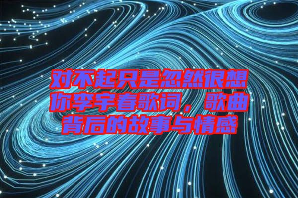 對不起只是忽然很想你李宇春歌詞，歌曲背后的故事與情感