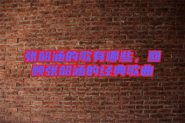張韶涵的歌有哪些，回顧張韶涵的經典歌曲