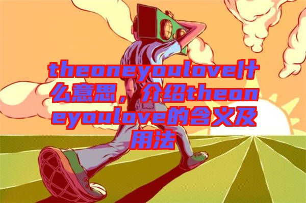 theoneyoulove什么意思，介紹theoneyoulove的含義及用法