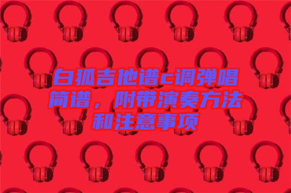 白狐吉他譜c調(diào)彈唱簡(jiǎn)譜，附帶演奏方法和注意事項(xiàng)