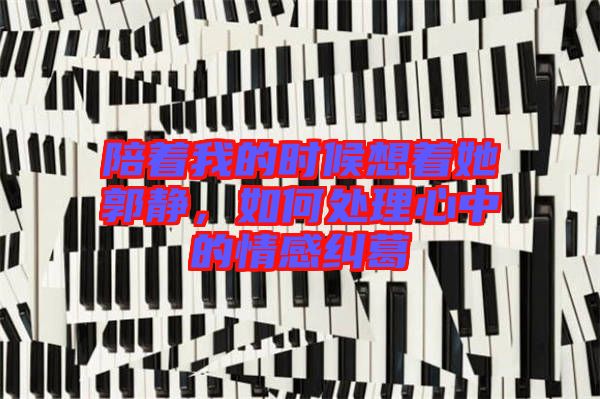 陪著我的時(shí)候想著她郭靜，如何處理心中的情感糾葛