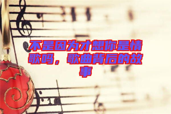 不是因?yàn)椴畔肽闶乔楦鑶?，歌曲背后的故? width=