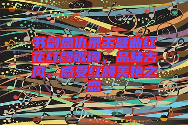 書(shū)劍恩仇錄主題曲紅花紅顏歌詞，品味古風(fēng)，感受紅顏美艷之戀