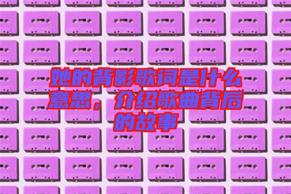 她的背影歌詞是什么意思，介紹歌曲背后的故事