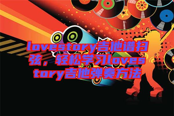 lovestory吉他譜掃弦，輕松學(xué)習(xí)lovestory吉他彈奏方法