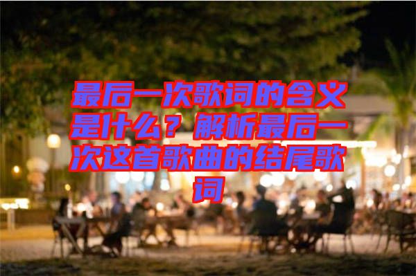 最后一次歌詞的含義是什么？解析最后一次這首歌曲的結(jié)尾歌詞
