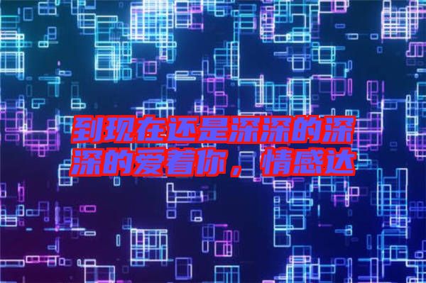 到現(xiàn)在還是深深的深深的愛(ài)著你，情感達(dá)