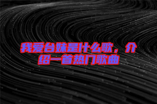 我愛臺(tái)妹是什么歌，介紹一首熱門歌曲