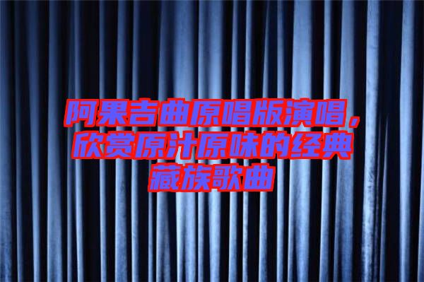 阿果吉曲原唱版演唱，欣賞原汁原味的經(jīng)典藏族歌曲