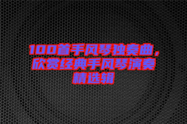 100首手風(fēng)琴獨(dú)奏曲，欣賞經(jīng)典手風(fēng)琴演奏精選輯