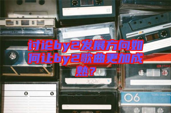 討論by2發(fā)展方向如何讓by2歌曲更加成熟？