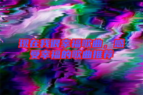 現(xiàn)在我很幸福歌曲，感受幸福的歌曲推薦
