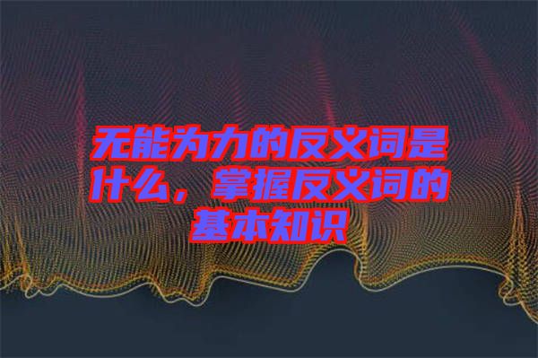 無能為力的反義詞是什么，掌握反義詞的基本知識(shí)