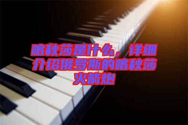 喀秋莎是什么，詳細(xì)介紹俄羅斯的喀秋莎火箭炮