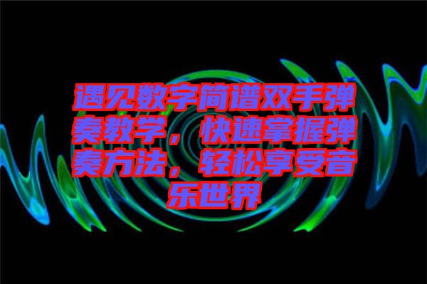 遇見數(shù)字簡譜雙手彈奏教學(xué)，快速掌握彈奏方法，輕松享受音樂世界