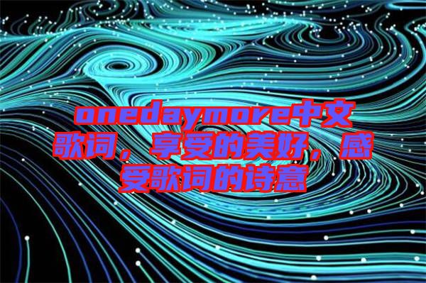 onedaymore中文歌詞，享受的美好，感受歌詞的詩意