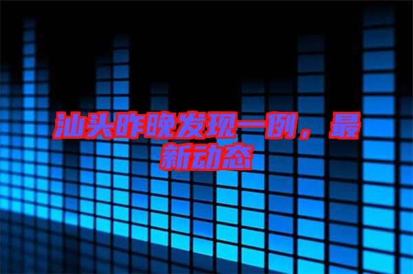 汕頭昨晚發(fā)現(xiàn)一例，最新動(dòng)態(tài)