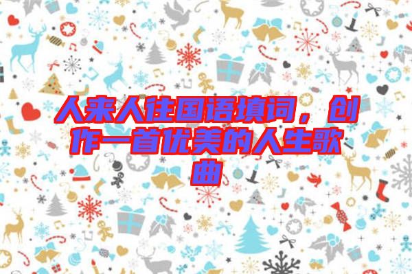 人來(lái)人往國(guó)語(yǔ)填詞，創(chuàng)作一首優(yōu)美的人生歌曲