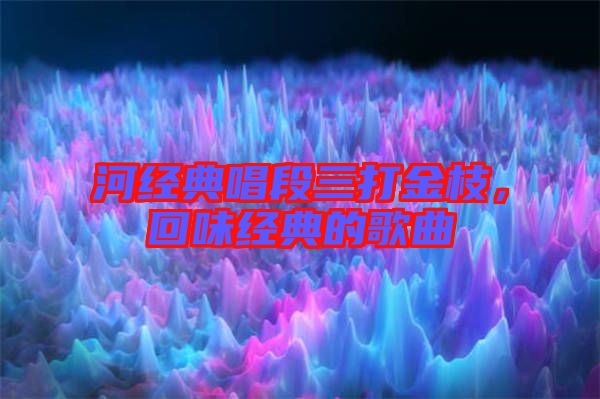 河經(jīng)典唱段三打金枝，回味經(jīng)典的歌曲