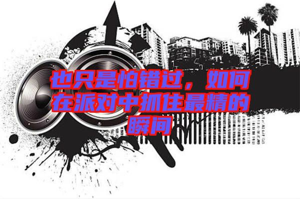 也只是怕錯過，如何在派對中抓住最精的瞬間