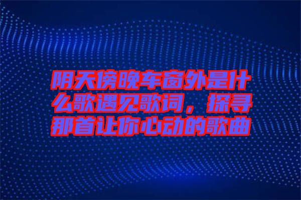 陰天傍晚車窗外是什么歌遇見歌詞，探尋那首讓你心動的歌曲