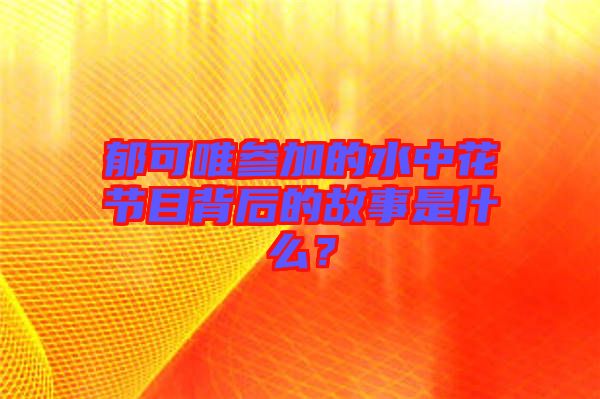 郁可唯參加的水中花節(jié)目背后的故事是什么？