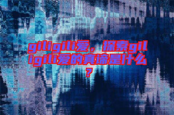 giligili愛，探索giligili愛的真諦是什么？