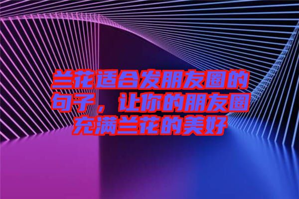 蘭花適合發(fā)朋友圈的句子，讓你的朋友圈充滿蘭花的美好