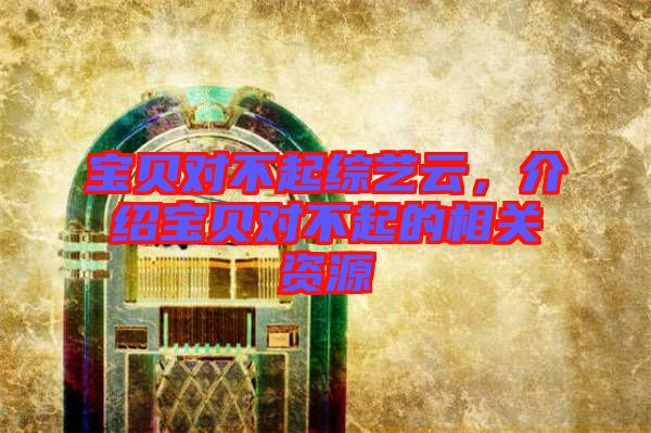 寶貝對(duì)不起綜藝云，介紹寶貝對(duì)不起的相關(guān)資源