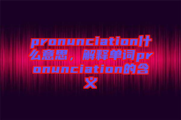 pronunciation什么意思，解釋單詞pronunciation的含義