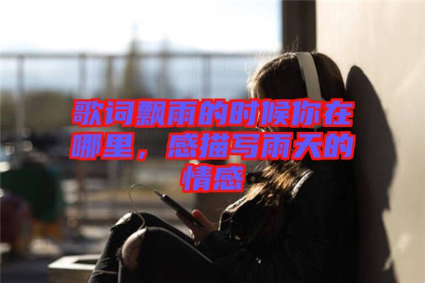 歌詞飄雨的時候你在哪里，感描寫雨天的情感